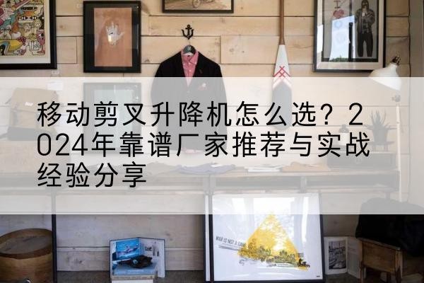 武山升降平台厂家推荐-移动剪叉升降机怎么选?2024年靠谱厂家推荐与实战经验分享
