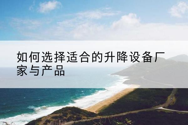 武山电动升降平台厂家-如何选择适合的升降设备厂家与产品