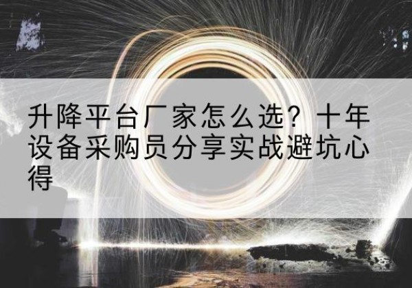 武山升降平台厂家-怎么选？十年设备采购员分享实战避坑心得
