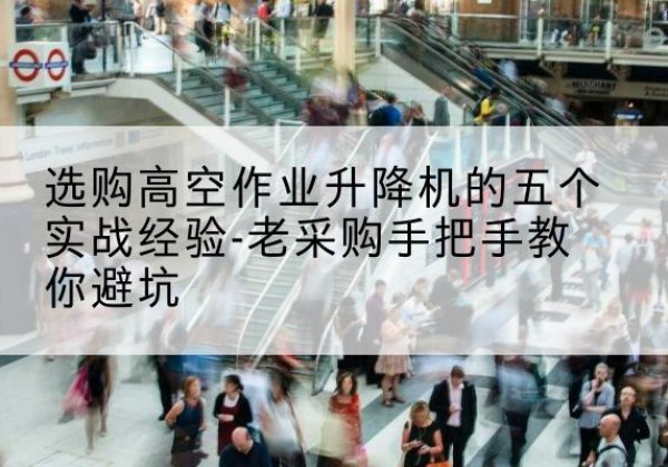 武山高空作业升降机厂家-选购高空作业升降机的五个实战经验-老采购手把手教你避坑
