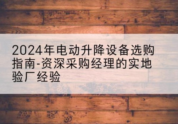 武山电动剪叉升降平台厂家-2024年电动升降设备选购指南-资深采购经理的实地验厂经验
