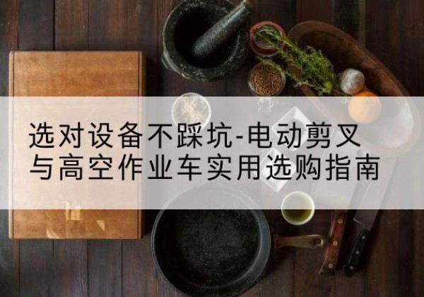 武山电动剪叉升降平台怎么选-选对设备不踩坑-电动剪叉与高空作业车实用选购指南