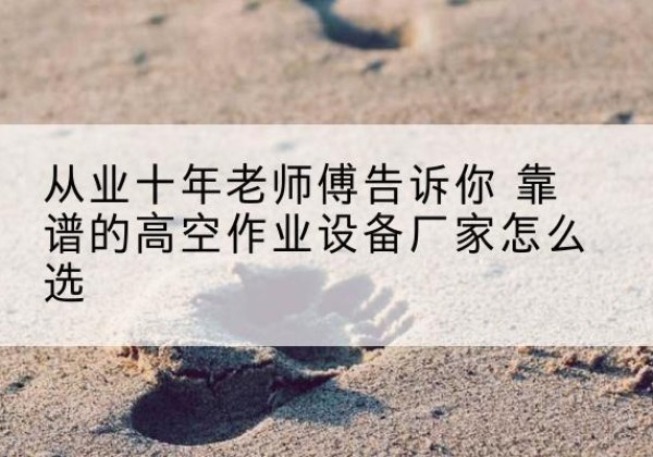 武山高空作业升降机厂家推荐-从业十年老师傅告诉你 靠谱的高空作业设备厂家怎么选