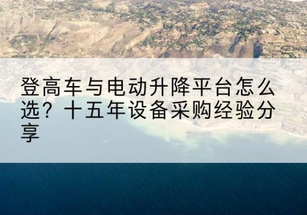 武山登高车厂家厂家-登高车与电动升降平台怎么选？十五年设备采购经验分享