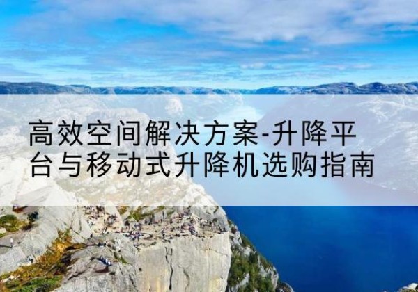 武山升降平台厂家-*空间解决方案-升降平台与移动式升降机选购指南