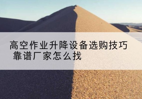 武山电动升降平台厂家推荐-高空作业升降设备选购技巧 靠谱厂家怎么找