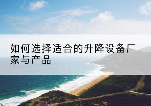 武山电动升降平台厂家-如何选择适合的升降设备厂家与产品
