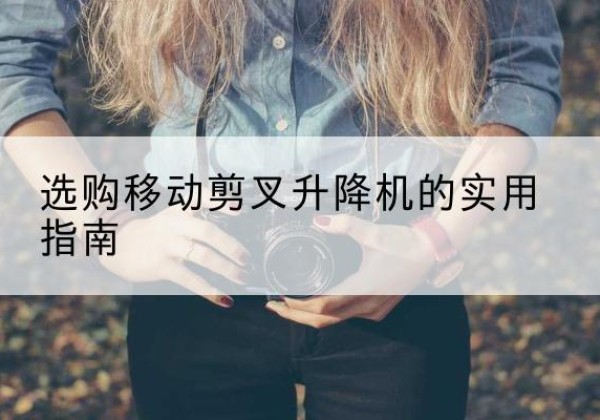 武山移动剪叉升降机怎么选-选购移动剪叉升降机的实用指南